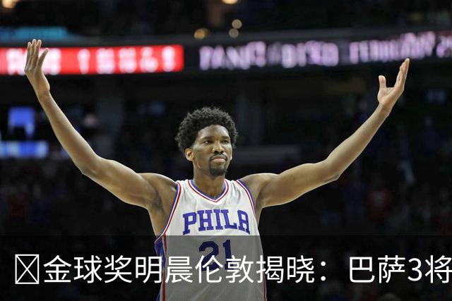 ​金球奖明晨伦敦揭晓：巴萨3将出席，亚马尔双线冲奖