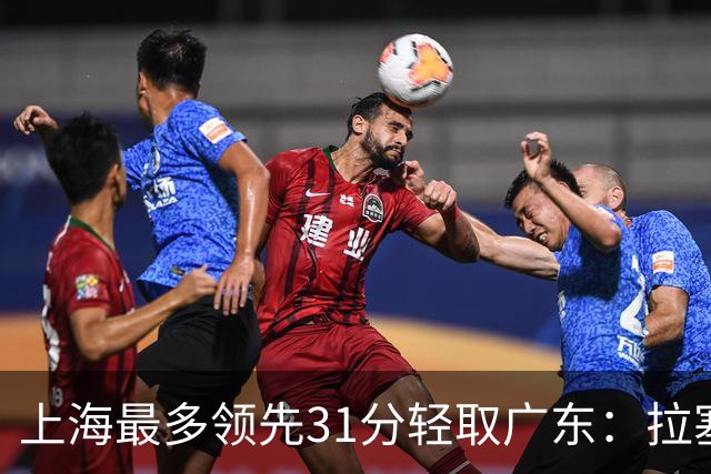 上海最多领先31分轻取广东：拉塞尔22+6三分 李弘权27分李添荣20分