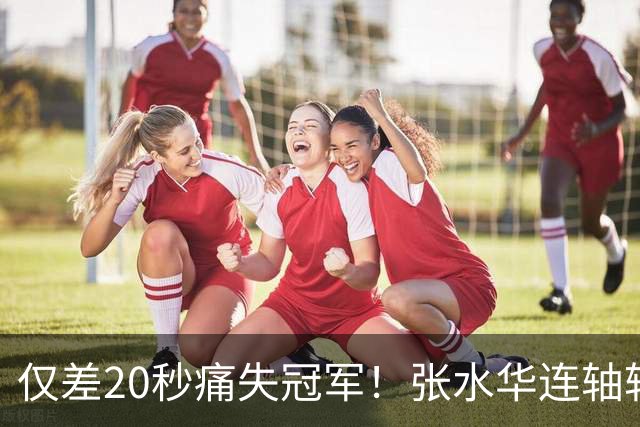 仅差20秒痛失冠军！张水华连轴转输给国家队名将，这波太憋屈了