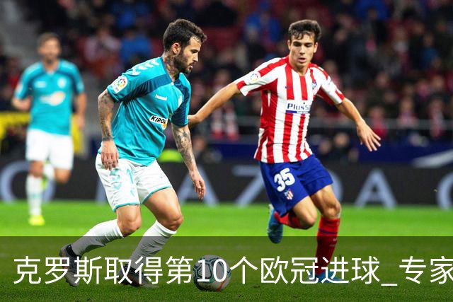 克罗斯取得第10个欧冠进球 专家：进球数有点少了