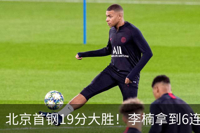 北京首钢19分大胜！李楠拿到6连胜，桑普森27分，沃特斯16分