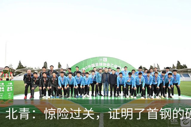 北青：惊险过关，证明了首钢的硬实力和阵容的深度与厚度之强
