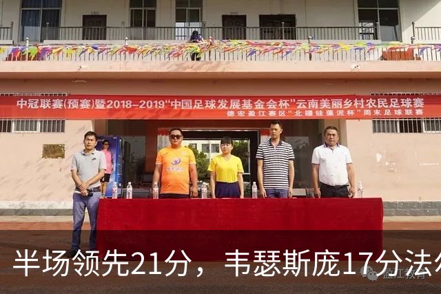 半场领先21分，韦瑟斯庞17分法尔26+8难救同曦