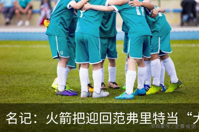 名记：火箭把迎回范弗里特当“大动作”，赛季中不会有大交易