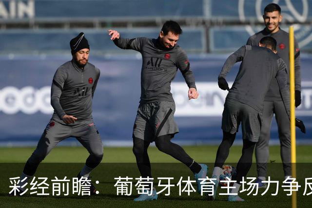 彩经前瞻：葡萄牙体育主场力争反弹，维塞乌四连胜恐难延续
