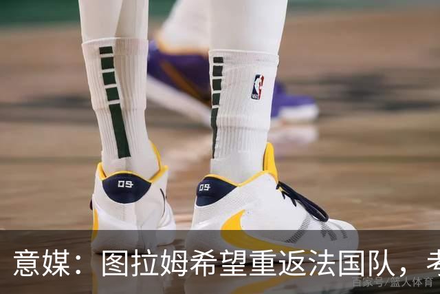 意媒：图拉姆希望重返法国队，考虑到他的表现完全可实现目标
