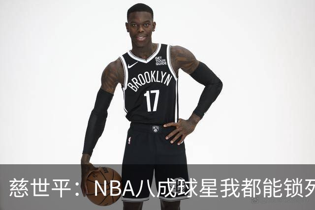慈世平：NBA八成球星我都能锁死 科比和詹姆斯可能是例外