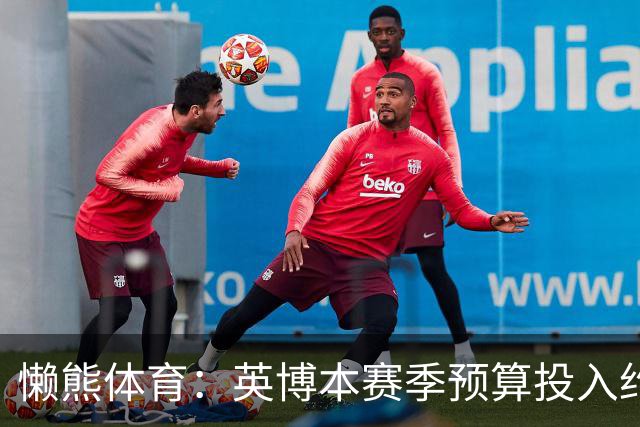 懒熊体育：英博本赛季预算投入约2亿元 俱乐部预计赛季末仍会亏损