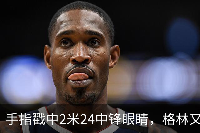 手指戳中2米24中锋眼睛，格林又和埃迪杠上了