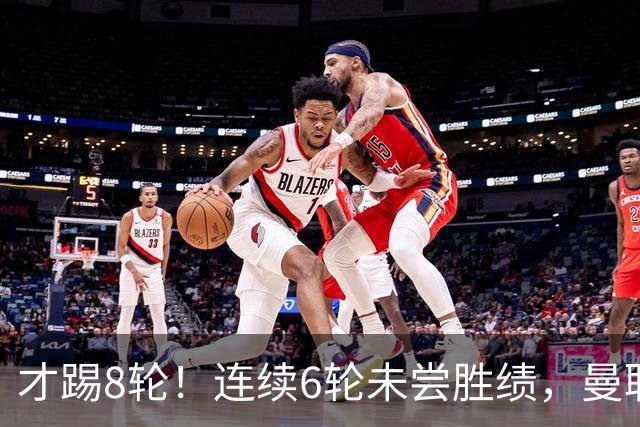 才踢8轮！连续6轮未尝胜绩，曼联是本赛季英超连续不胜场次最多队