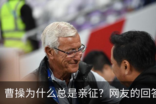 曹操为什么总是亲征？网友的回答看的我目瞪口呆！