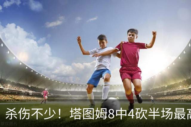 杀伤不少！塔图姆8中4砍半场最高16分外加4助 罚球9中8