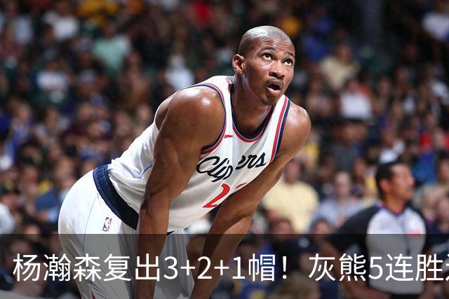 杨瀚森复出3+2+1帽！灰熊5连胜送开拓者首败 探花18+11+12