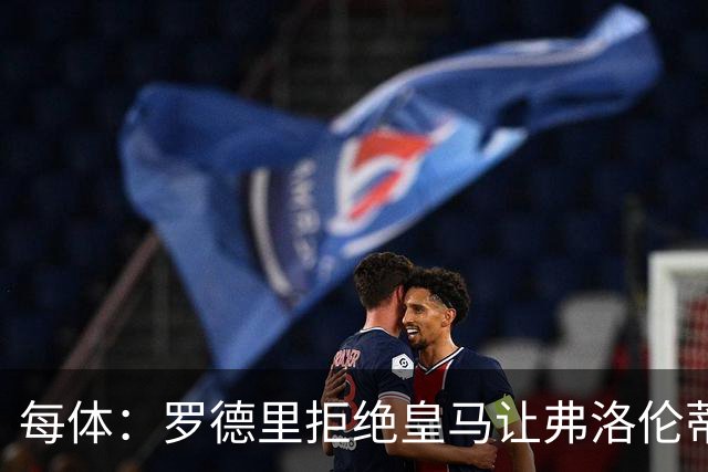 每体：罗德里拒绝皇马让弗洛伦蒂诺海滩假期泡汤