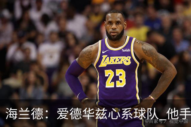 海兰德：爱德华兹心系球队 他手术后录制了视频鼓励我们