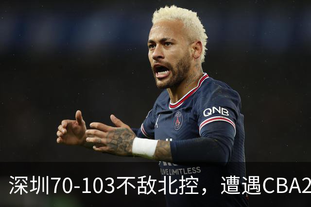 深圳70-103不敌北控，遭遇CBA2连败，格兰特-里勒30分5板5助
