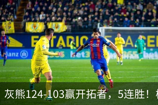 灰熊124-103赢开拓者，5连胜！杨翰森3+2+1被轻视！一战看清5个现实：布泽尔太强了