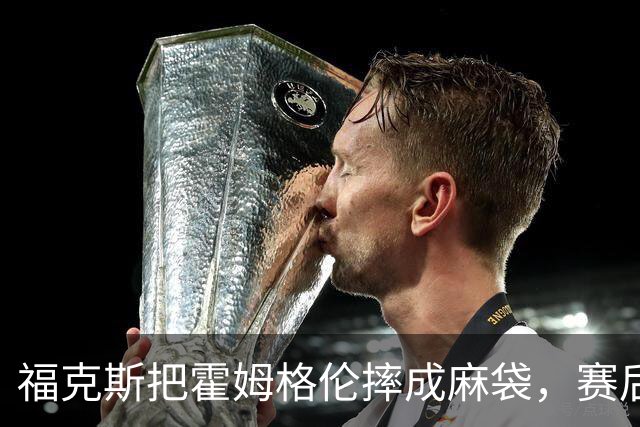 福克斯把霍姆格伦摔成麻袋，赛后回应：你有别的问题要担心