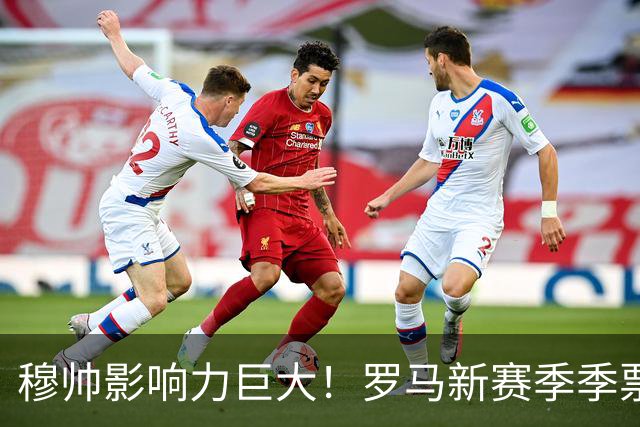 穆帅影响力巨大！罗马新赛季季票销售量18年来最高