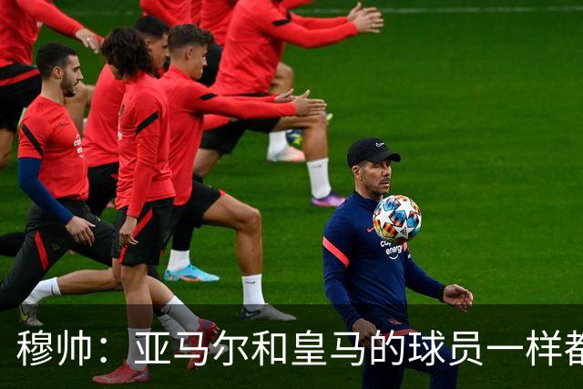 穆帅：亚马尔和皇马的球员一样都很厉害；不明白为什么总是问对手