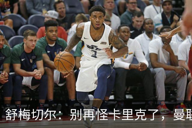 舒梅切尔：别再怪卡里克了，曼联的问题根本不在他身上