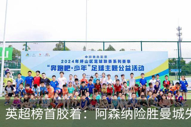 英超榜首胶着：阿森纳险胜曼城失手争冠悬念再起
