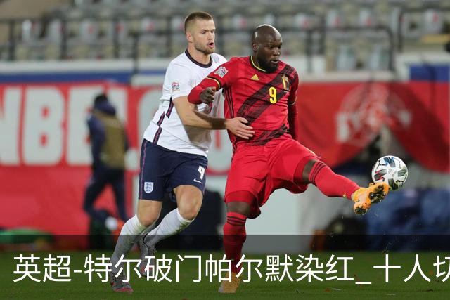 英超-特尔破门帕尔默染红 十人切尔西0-2送热刺两连胜