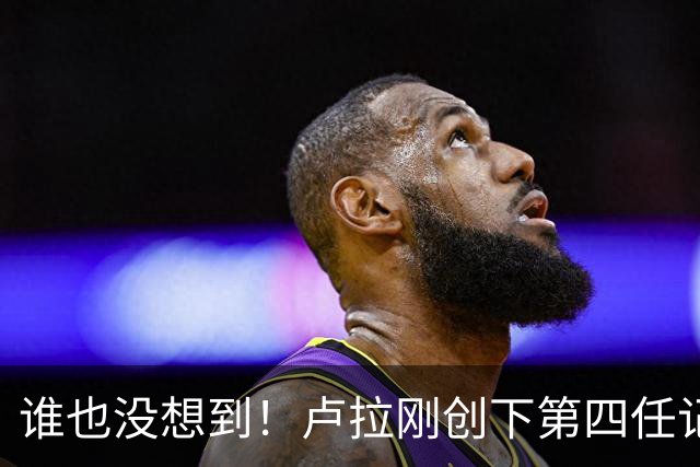 谁也没想到！卢拉刚创下第四任记录，一个巨大挑战就摆在眼前