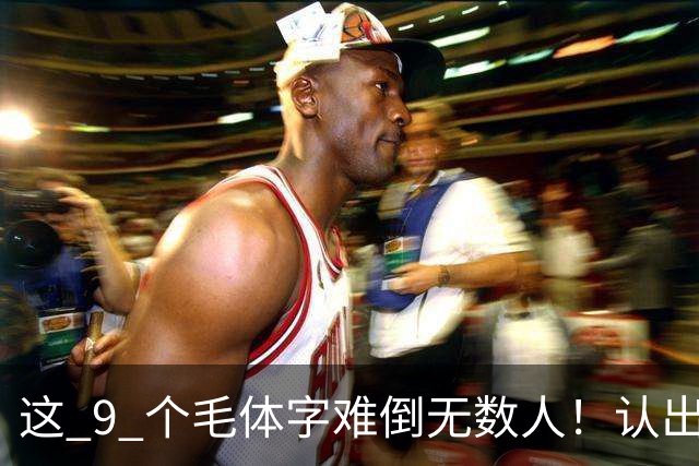 这 9 个毛体字难倒无数人！认出 5 个算你厉害，全认出来的是真行家！