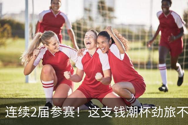 连续2届参赛！这支钱潮杯劲旅不简单 他们曾培养出胡桑诺夫
