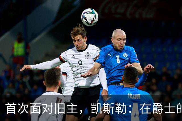 首次面对旧主，凯斯勒：在爵士的岁月对我意义非凡