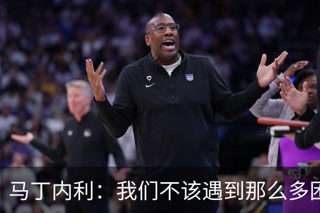 马丁内利：我们不该遇到那么多困难 赢球最重要