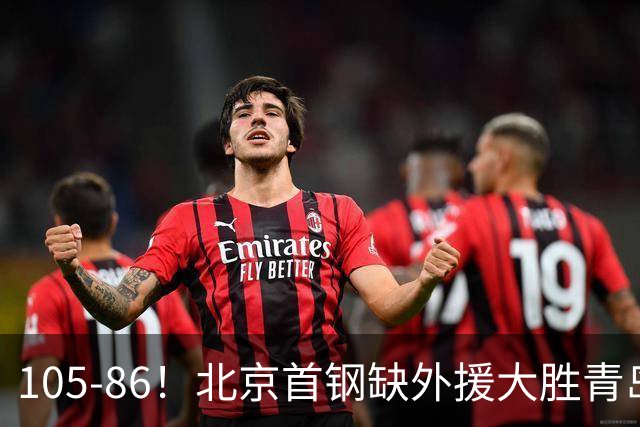 105-86！北京首钢缺外援大胜青岛，刘维伟赛后直言：7个国手怎么打