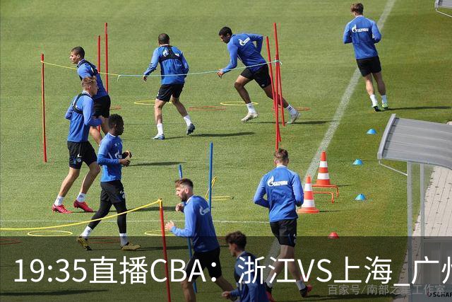 19:35直播CBA：浙江VS上海 广州VS山西等5场