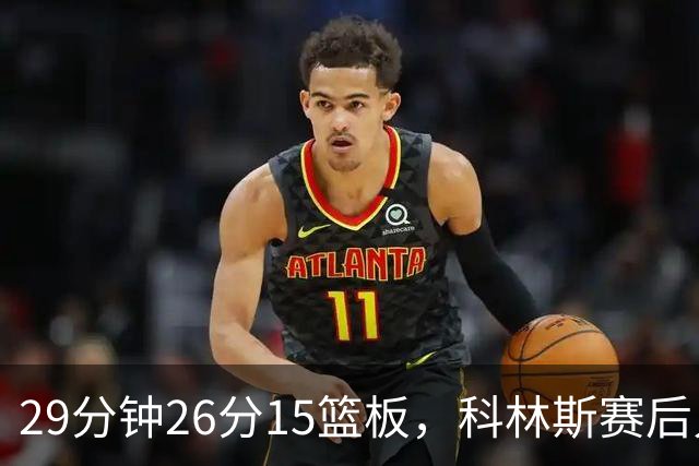 29分钟26分15篮板，科林斯赛后只夸了球队一件事