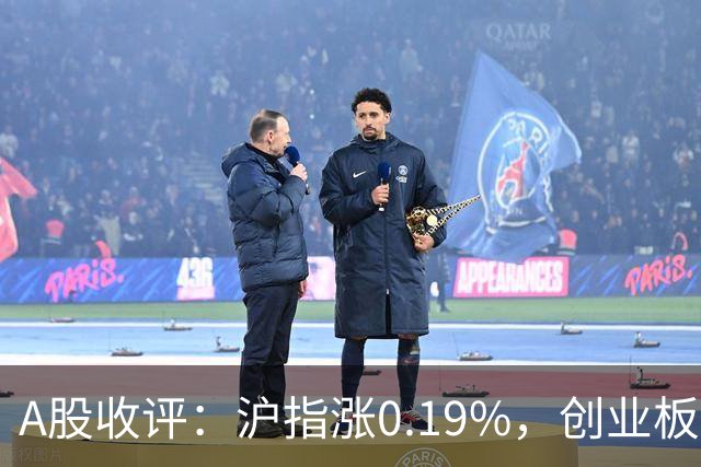 A股收评：沪指涨0.19%，创业板指跌1.71%，铜箔/覆铜板、CPO、玻纤等概念走弱