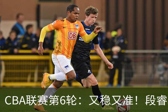 CBA联赛第6轮：又稳又准！段睿骐、邹阳不失一球得到15分
