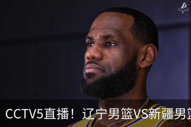 CCTV5直播！辽宁男篮VS新疆男篮，新赛季核心或敲定，不是赵继伟